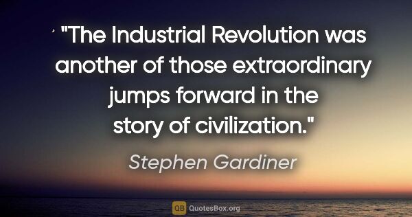 Stephen Gardiner quote: "The Industrial Revolution was another of those extraordinary..."