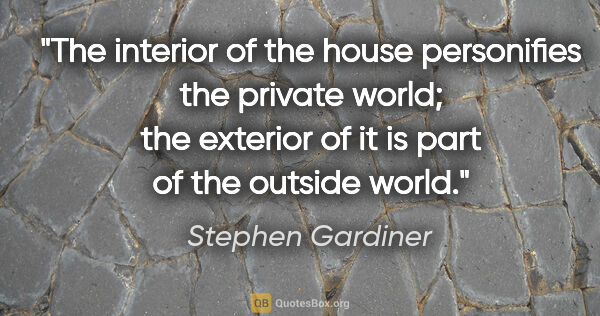 Stephen Gardiner quote: "The interior of the house personifies the private world; the..."