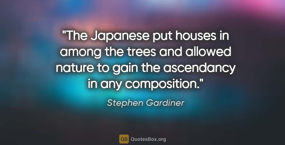 Stephen Gardiner quote: "The Japanese put houses in among the trees and allowed nature..."