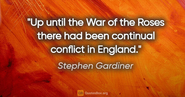 Stephen Gardiner quote: "Up until the War of the Roses there had been continual..."