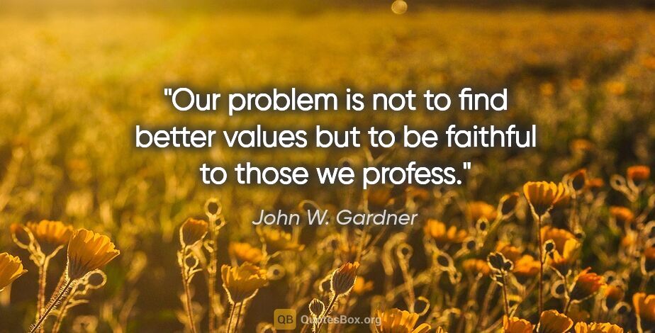 John W. Gardner quote: "Our problem is not to find better values but to be faithful to..."