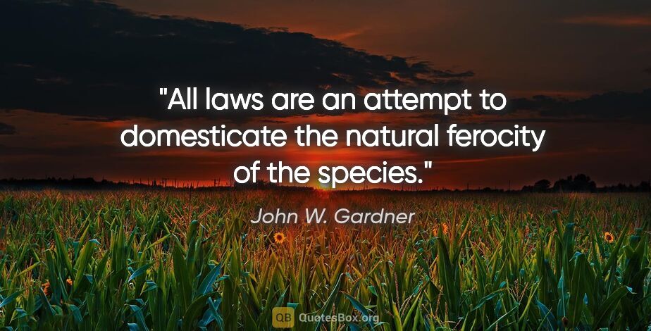 John W. Gardner quote: "All laws are an attempt to domesticate the natural ferocity of..."