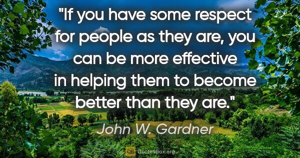 John W. Gardner quote: "If you have some respect for people as they are, you can be..."