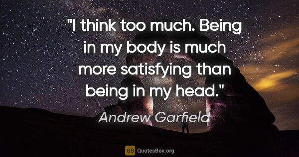 Andrew Garfield quote: "I think too much. Being in my body is much more satisfying..."