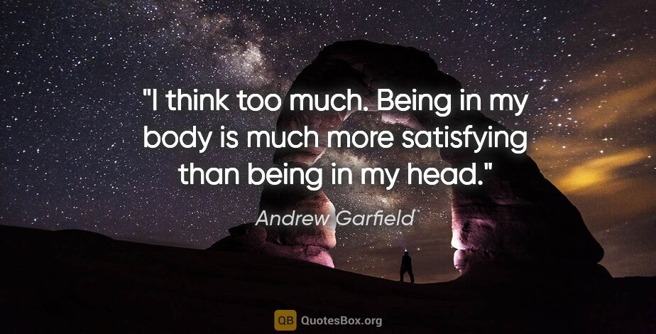 Andrew Garfield quote: "I think too much. Being in my body is much more satisfying..."