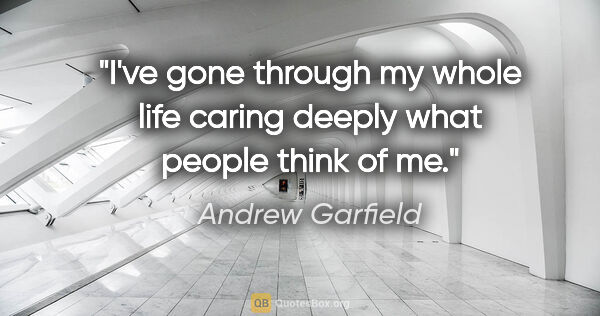 Andrew Garfield quote: "I've gone through my whole life caring deeply what people..."