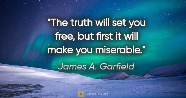 James A. Garfield quote: "The truth will set you free, but first it will make you..."
