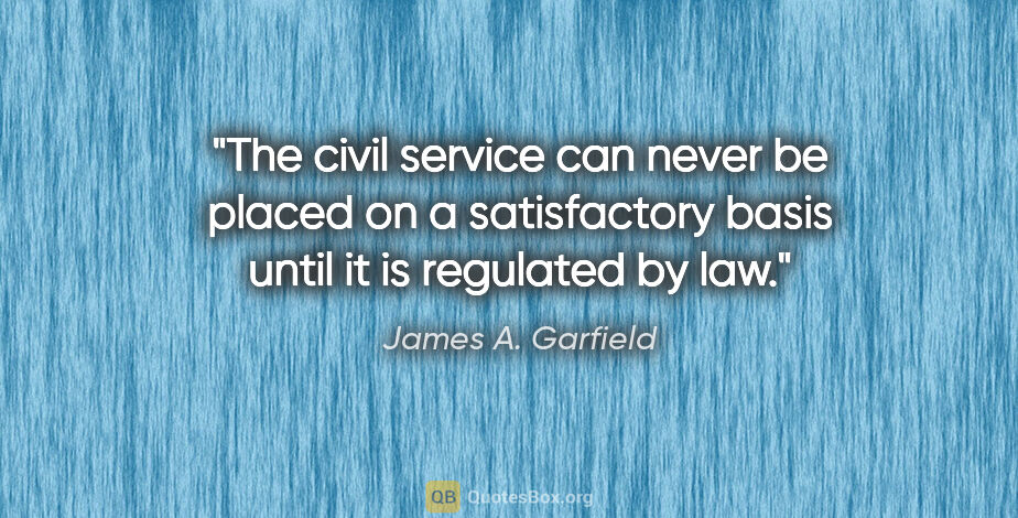 James A. Garfield quote: "The civil service can never be placed on a satisfactory basis..."