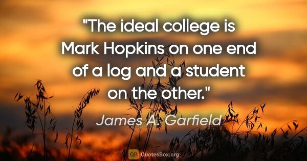 James A. Garfield quote: "The ideal college is Mark Hopkins on one end of a log and a..."