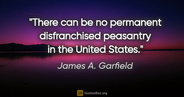 James A. Garfield quote: "There can be no permanent disfranchised peasantry in the..."