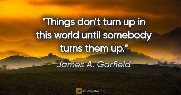 James A. Garfield quote: "Things don't turn up in this world until somebody turns them up."