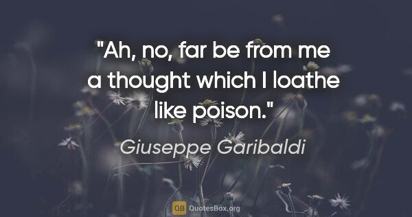 Giuseppe Garibaldi quote: "Ah, no, far be from me a thought which I loathe like poison."
