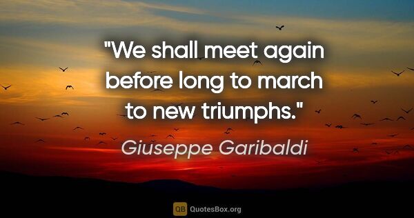 Giuseppe Garibaldi quote: "We shall meet again before long to march to new triumphs."