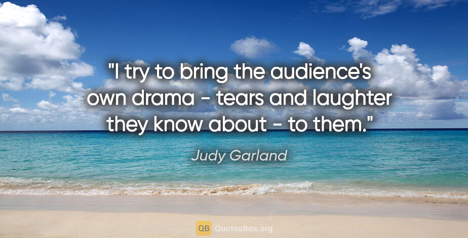 Judy Garland quote: "I try to bring the audience's own drama - tears and laughter..."