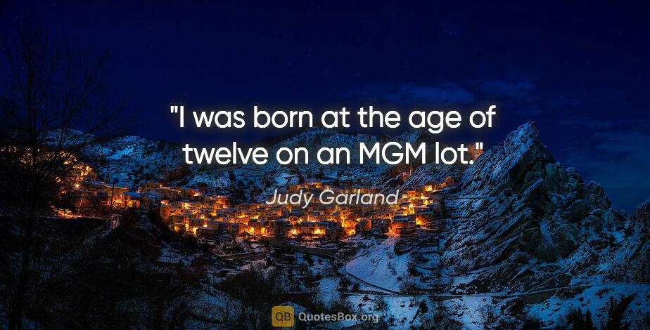 Judy Garland quote: "I was born at the age of twelve on an MGM lot."