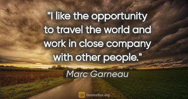 Marc Garneau quote: "I like the opportunity to travel the world and work in close..."