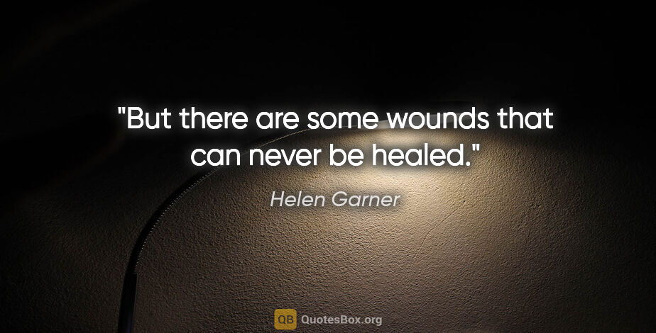 Helen Garner quote: "But there are some wounds that can never be healed."