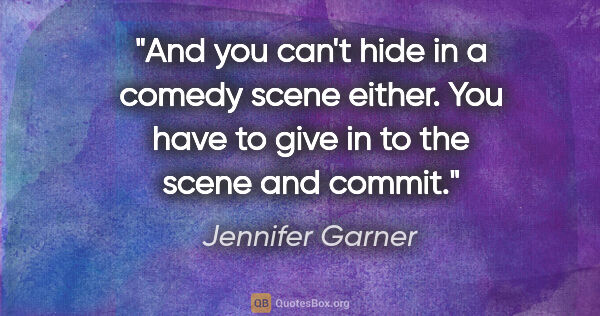Jennifer Garner quote: "And you can't hide in a comedy scene either. You have to give..."
