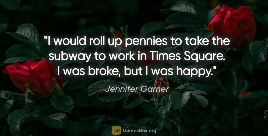 Jennifer Garner quote: "I would roll up pennies to take the subway to work in Times..."