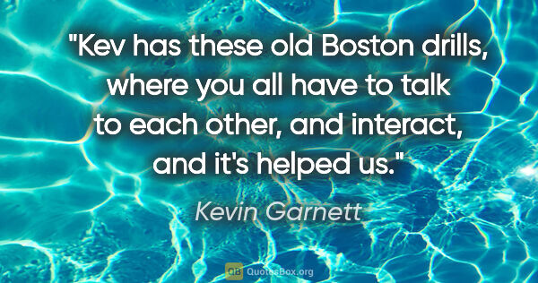 Kevin Garnett quote: "Kev has these old Boston drills, where you all have to talk to..."