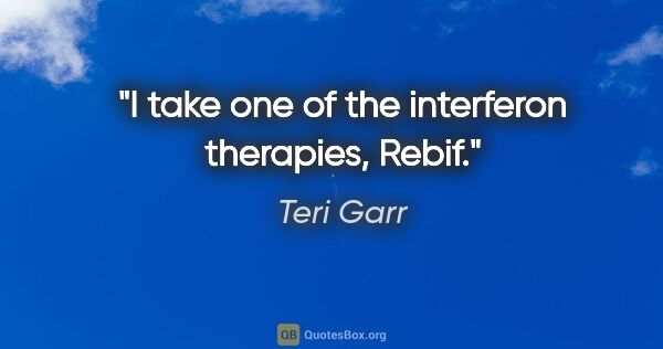 Teri Garr quote: "I take one of the interferon therapies, Rebif."