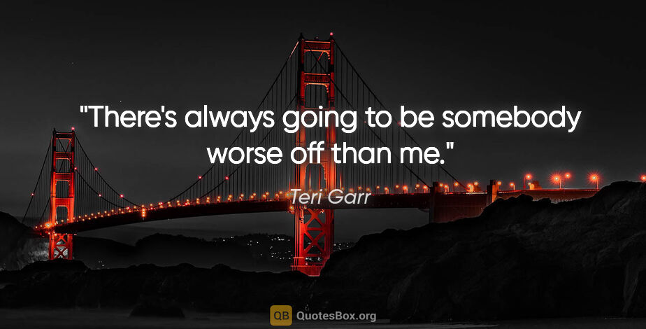 Teri Garr quote: "There's always going to be somebody worse off than me."