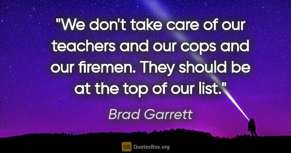 Brad Garrett quote: "We don't take care of our teachers and our cops and our..."