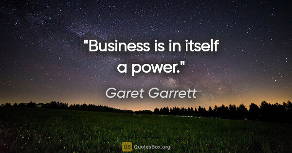 Garet Garrett quote: "Business is in itself a power."