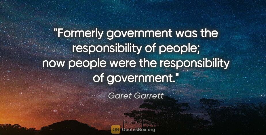 Garet Garrett quote: "Formerly government was the responsibility of people; now..."