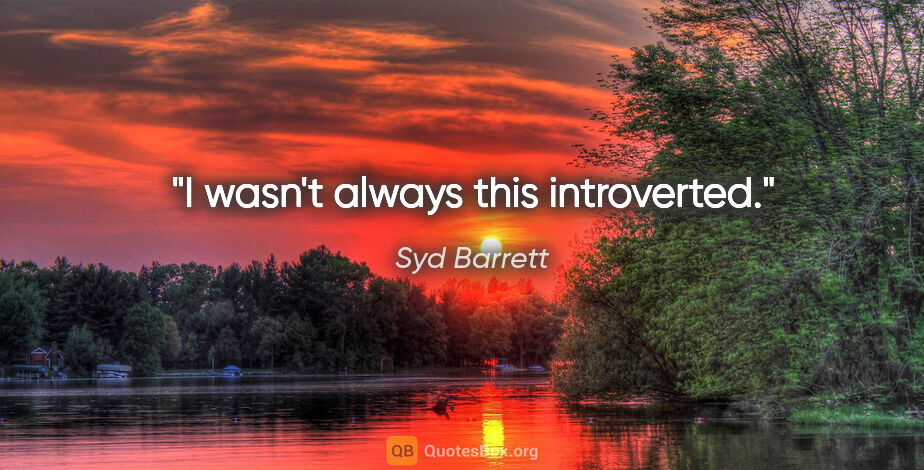 Syd Barrett quote: "I wasn't always this introverted."