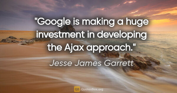 Jesse James Garrett quote: "Google is making a huge investment in developing the Ajax..."