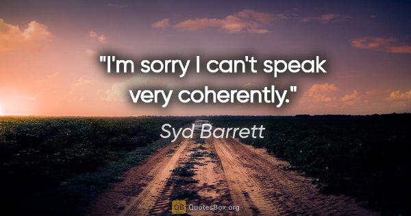 Syd Barrett quote: "I'm sorry I can't speak very coherently."