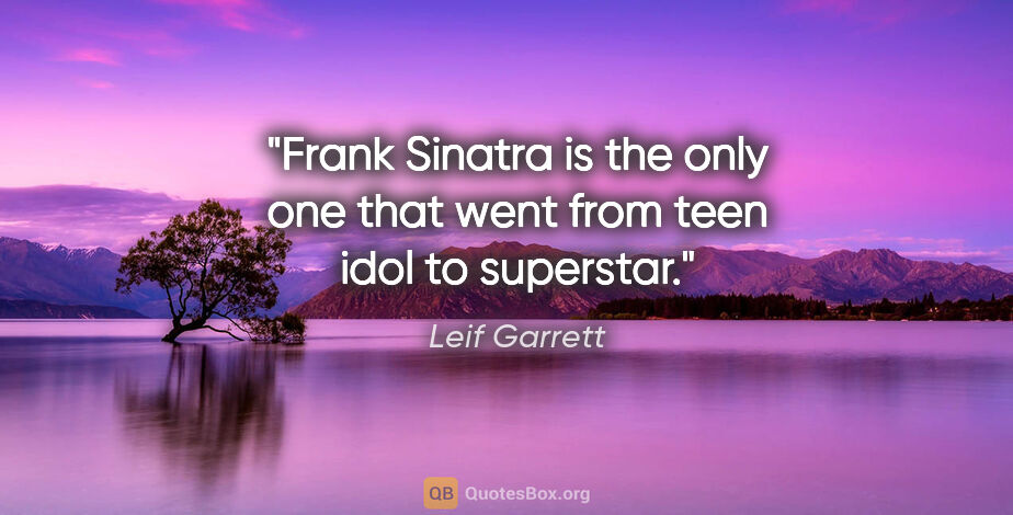 Leif Garrett quote: "Frank Sinatra is the only one that went from teen idol to..."