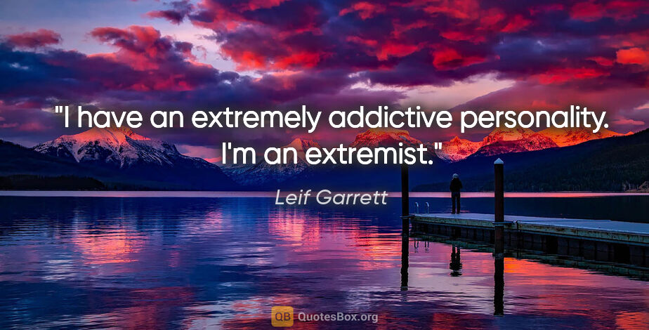 Leif Garrett quote: "I have an extremely addictive personality. I'm an extremist."