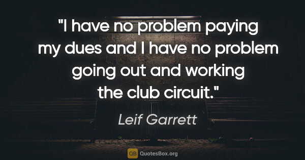 Leif Garrett quote: "I have no problem paying my dues and I have no problem going..."