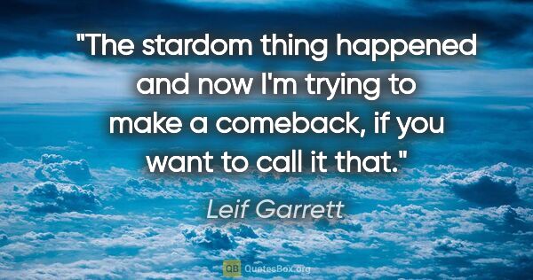 Leif Garrett quote: "The stardom thing happened and now I'm trying to make a..."