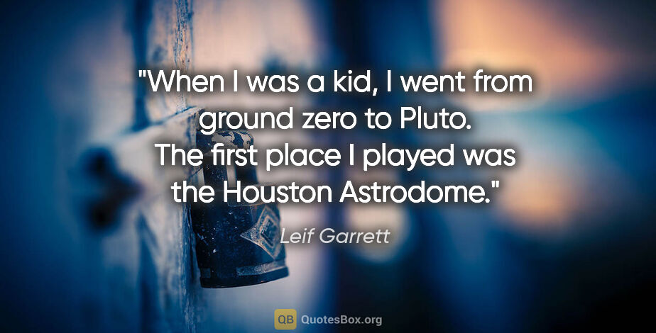 Leif Garrett quote: "When I was a kid, I went from ground zero to Pluto. The first..."