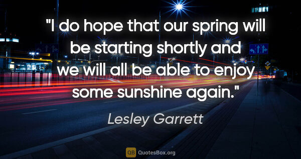 Lesley Garrett quote: "I do hope that our spring will be starting shortly and we will..."