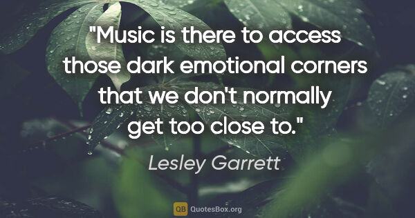 Lesley Garrett quote: "Music is there to access those dark emotional corners that we..."