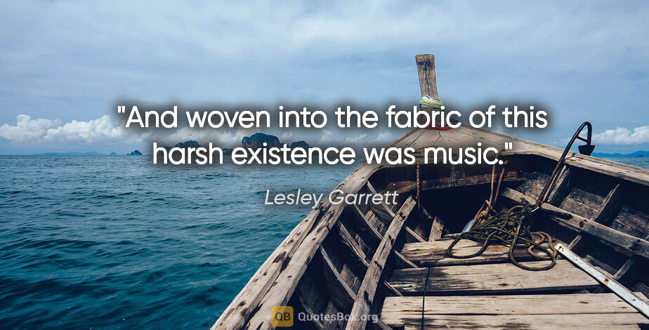 Lesley Garrett quote: "And woven into the fabric of this harsh existence was music."