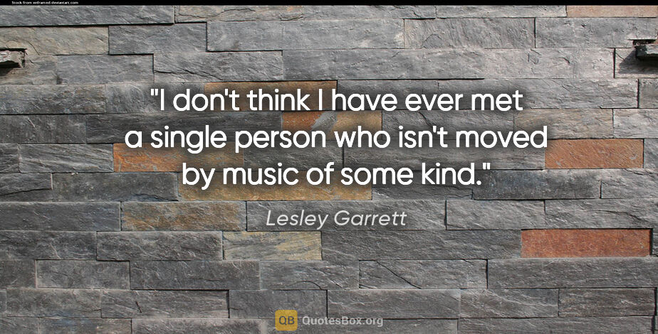 Lesley Garrett quote: "I don't think I have ever met a single person who isn't moved..."