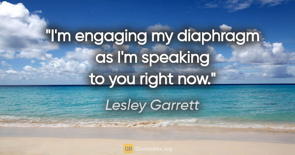 Lesley Garrett quote: "I'm engaging my diaphragm as I'm speaking to you right now."