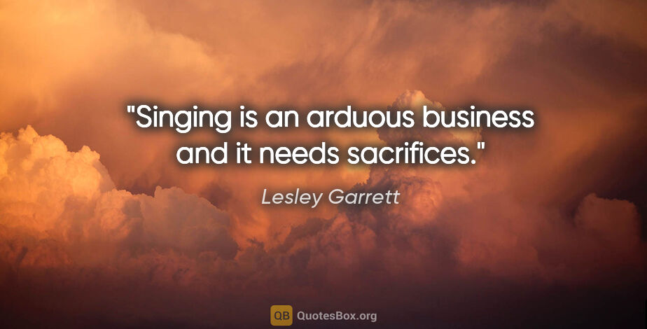 Lesley Garrett quote: "Singing is an arduous business and it needs sacrifices."