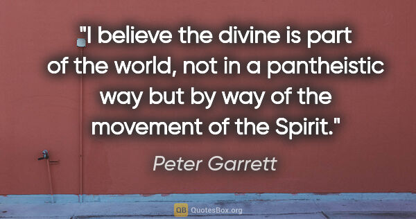 Peter Garrett quote: "I believe the divine is part of the world, not in a..."