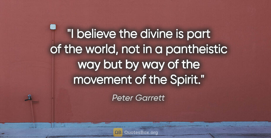 Peter Garrett quote: "I believe the divine is part of the world, not in a..."