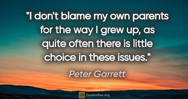 Peter Garrett quote: "I don't blame my own parents for the way I grew up, as quite..."