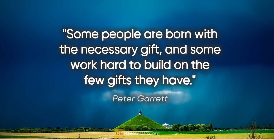 Peter Garrett quote: "Some people are born with the necessary gift, and some work..."