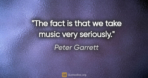 Peter Garrett quote: "The fact is that we take music very seriously."