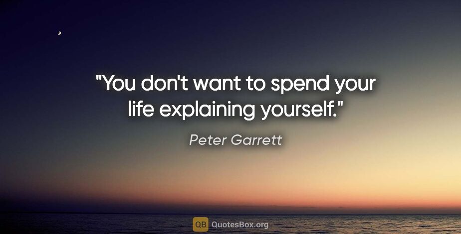Peter Garrett quote: "You don't want to spend your life explaining yourself."