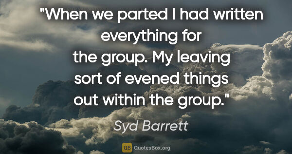 Syd Barrett quote: "When we parted I had written everything for the group. My..."